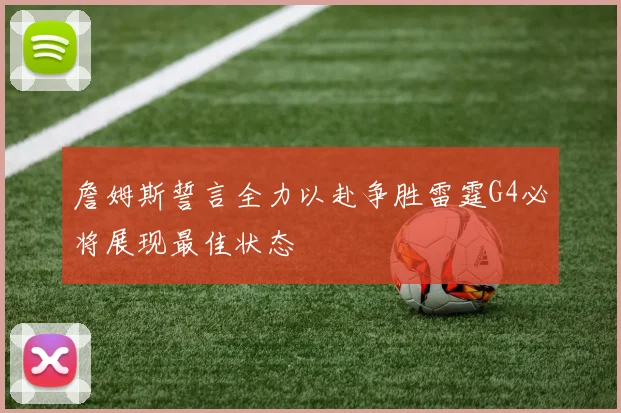 詹姆斯誓言全力以赴争胜雷霆G4必将展现最佳状态