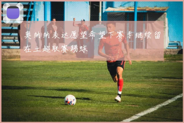 奥纳纳表达愿望希望下赛季继续留在土超联赛踢球