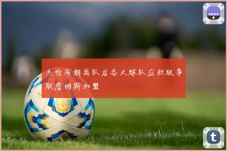 杰伦布朗离队后各大球队应积极争取詹姆斯加盟