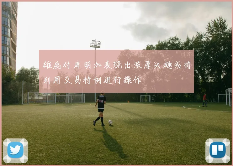 雄鹿对库明加表现出浓厚兴趣或将利用交易特例进行操作