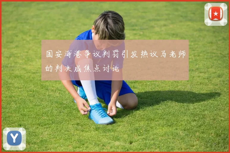 国安海港争议判罚引发热议马老师的判决成焦点讨论