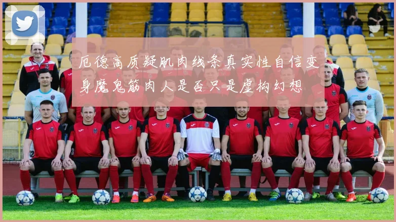 厄德高质疑肌肉线条真实性自信变身魔鬼筋肉人是否只是虚构幻想