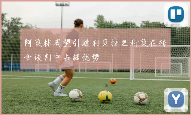 阿莫林渴望引进利贝拉里科莫在转会谈判中占据优势