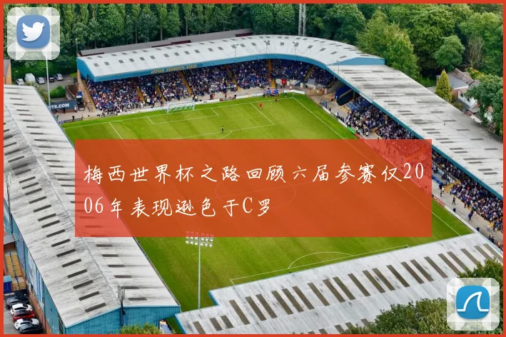 梅西世界杯之路回顾六届参赛仅2006年表现逊色于C罗