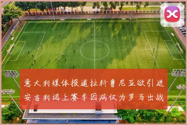 意大利媒体报道拉科鲁尼亚欲引进安吉利诺上赛季因病仅为罗马出战9场