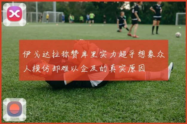 伊戈达拉称赞库里实力超乎想象众人模仿却难以企及的真实原因