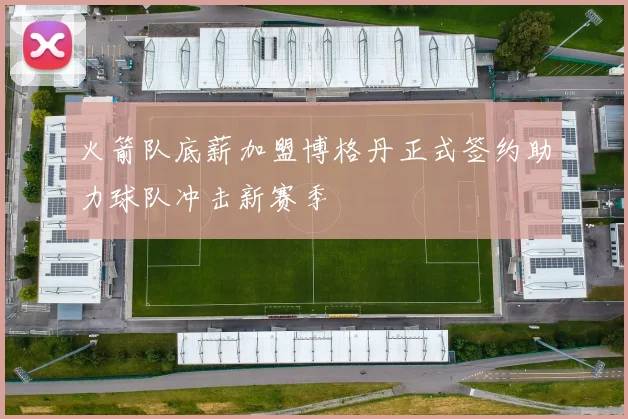 火箭队底薪加盟博格丹正式签约助力球队冲击新赛季
