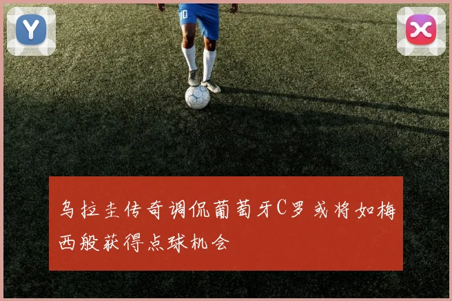 乌拉圭传奇调侃葡萄牙C罗或将如梅西般获得点球机会