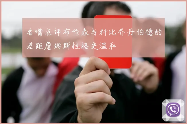 名嘴点评布伦森与科比乔丹伯德的差距詹姆斯性格更温和